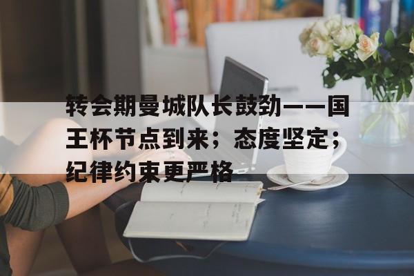 乐竟体育官方网站-转会期曼城队长鼓劲——国王杯节点到来；态度坚定；纪律约束更严格的简单介绍
