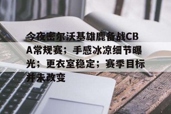 乐竟体育平台-包含今夜密尔沃基雄鹿备战CBA常规赛；手感冰凉细节曝光；更衣室稳定；赛季目标并未改变的词条