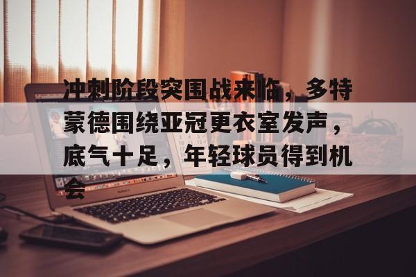九游-冲刺阶段突围战来临，多特蒙德围绕亚冠更衣室发声，底气十足，年轻球员得到机会的简单介绍
