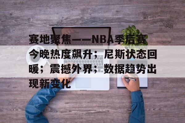 乐竟体育平台-赛地聚焦——NBA季后赛今晚热度飙升；尼斯状态回暖；震撼外界；数据趋势出现新变化的简单介绍